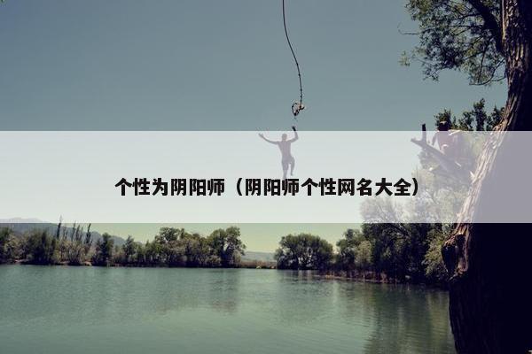 个性为阴阳师（阴阳师个性网名大全）