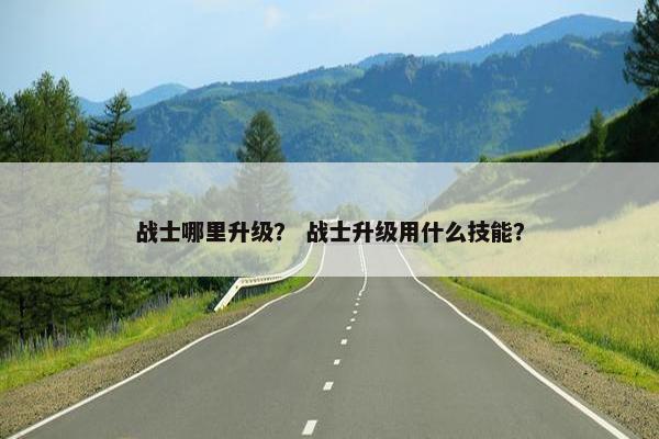 战士哪里升级？ 战士升级用什么技能？