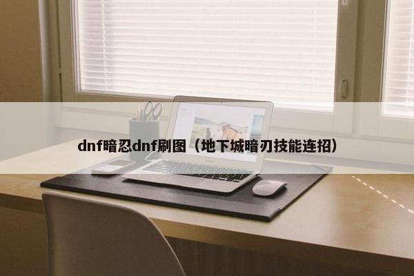 dnf暗忍dnf刷图（地下城暗刃技能连招）