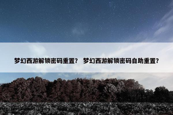 梦幻西游解锁密码重置？ 梦幻西游解锁密码自助重置？