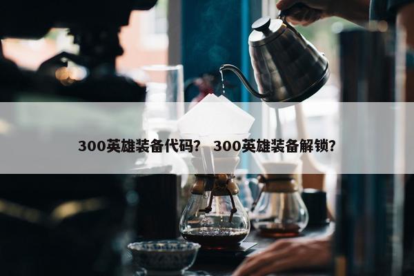 300英雄装备代码？ 300英雄装备解锁？