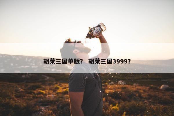 胡莱三国单版？ 胡莱三国3999？