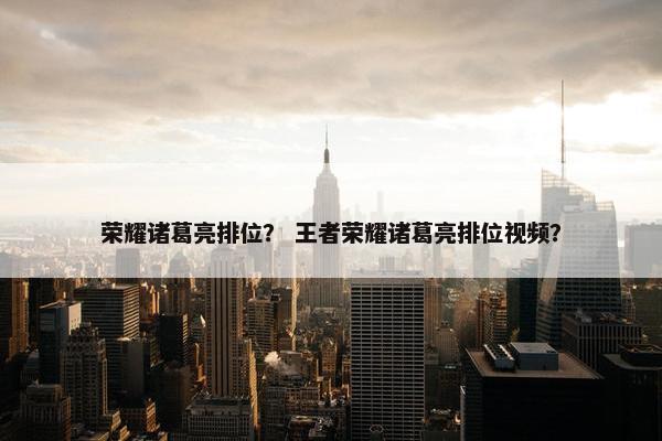 荣耀诸葛亮排位？ 王者荣耀诸葛亮排位视频？