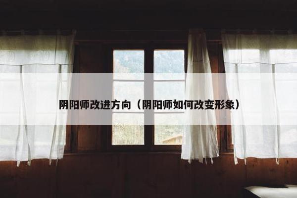 阴阳师改进方向（阴阳师如何改变形象）