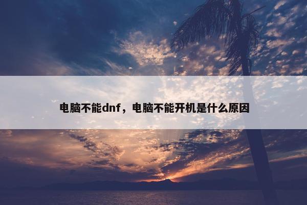 电脑不能dnf，电脑不能开机是什么原因