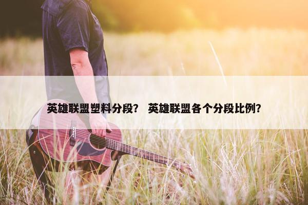 英雄联盟塑料分段？ 英雄联盟各个分段比例？