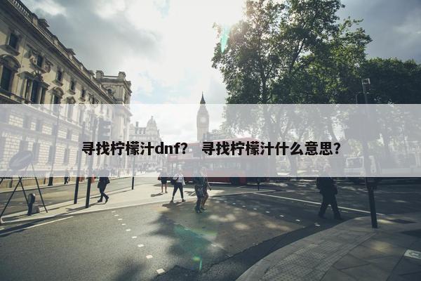 寻找柠檬汁dnf？ 寻找柠檬汁什么意思？