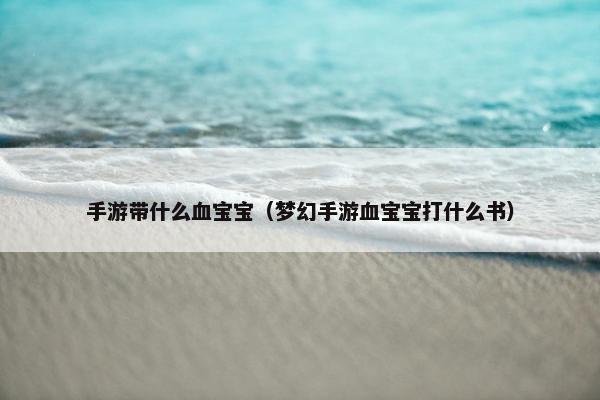 手游带什么血宝宝（梦幻手游血宝宝打什么书）