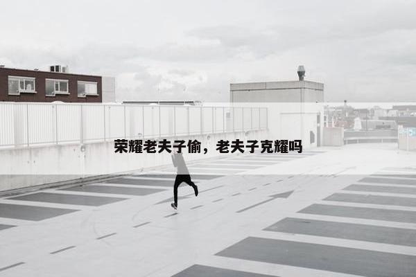 荣耀老夫子偷，老夫子克耀吗