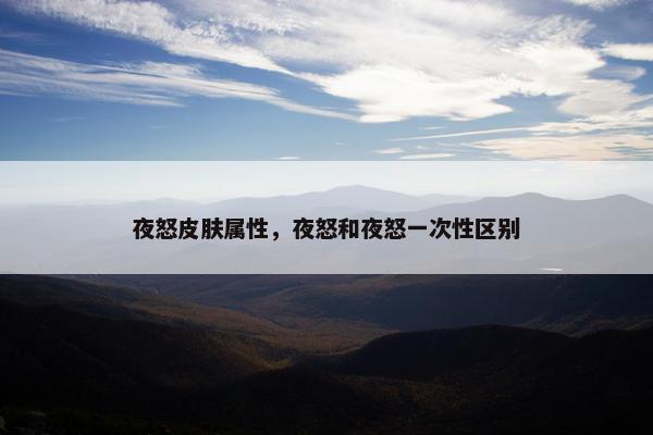 夜怒皮肤属性，夜怒和夜怒一次性区别