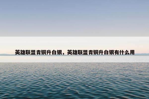 英雄联盟青铜升白银，英雄联盟青铜升白银有什么用