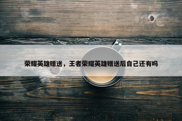 荣耀英雄赠送，王者荣耀英雄赠送后自己还有吗