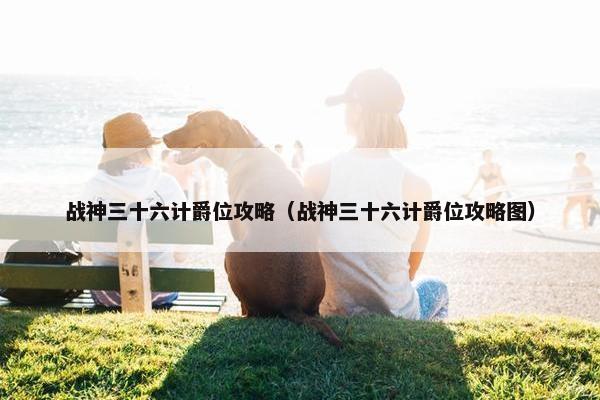 战神三十六计爵位攻略（战神三十六计爵位攻略图）