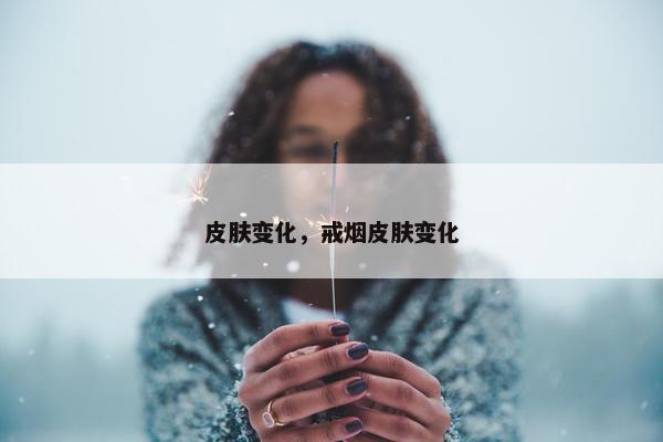 皮肤变化，戒烟皮肤变化