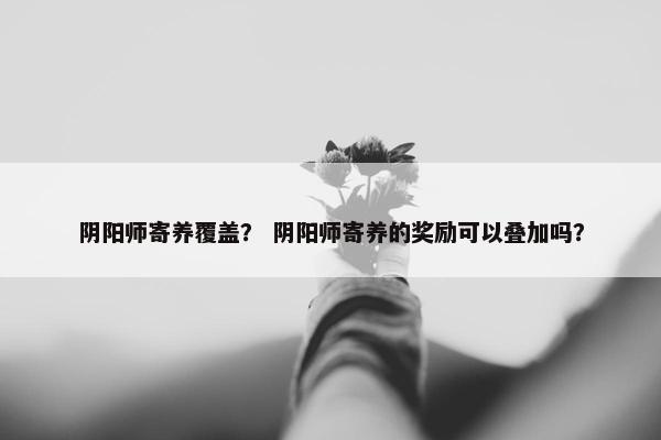 阴阳师寄养覆盖？ 阴阳师寄养的奖励可以叠加吗？
