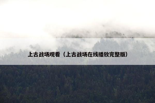 上古战场观看（上古战场在线播放完整版）