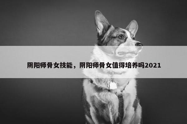 阴阳师骨女技能，阴阳师骨女值得培养吗2021