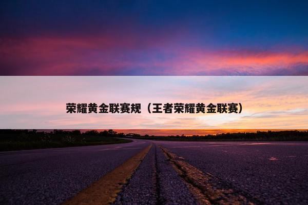 荣耀黄金联赛规（王者荣耀黄金联赛）