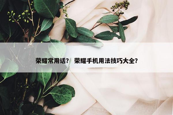 荣耀常用话？ 荣耀手机用法技巧大全？