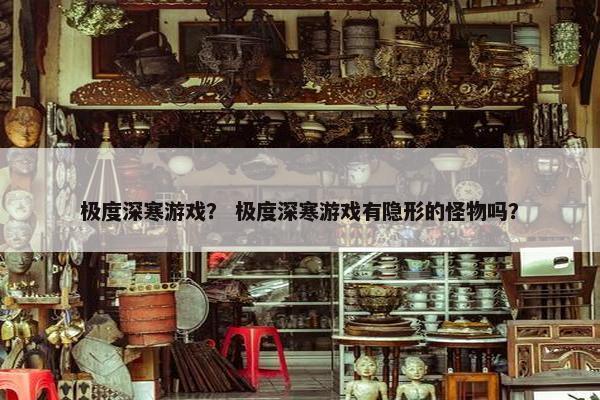 极度深寒游戏？ 极度深寒游戏有隐形的怪物吗？