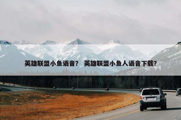 英雄联盟小鱼语音？ 英雄联盟小鱼人语音下载？
