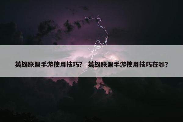 英雄联盟手游使用技巧？ 英雄联盟手游使用技巧在哪？
