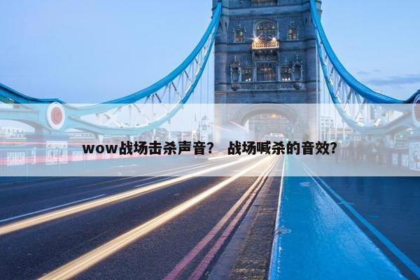 wow战场击杀声音？ 战场喊杀的音效？