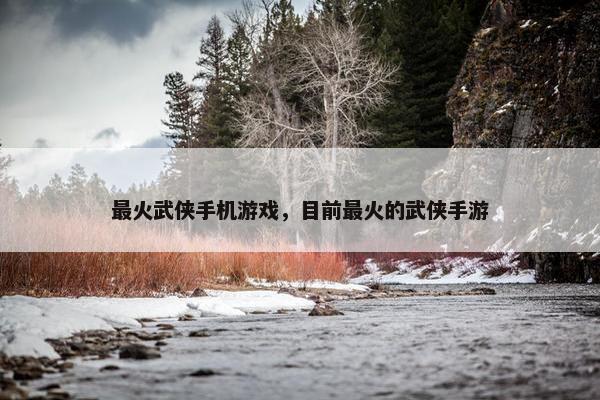 最火武侠手机游戏，目前最火的武侠手游