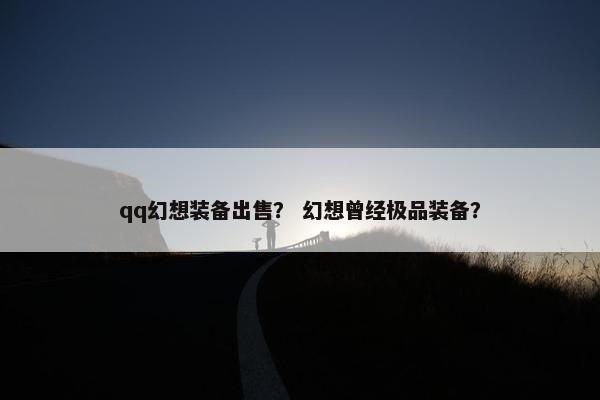 qq幻想装备出售？ 幻想曾经极品装备？