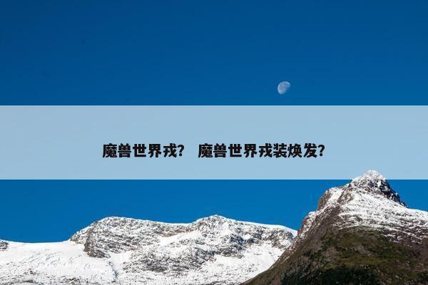 魔兽世界戎？ 魔兽世界戎装焕发？