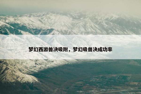 梦幻西游兽决吸附，梦幻吸兽决成功率