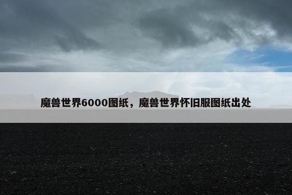 魔兽世界6000图纸，魔兽世界怀旧服图纸出处