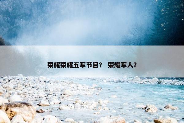 荣耀荣耀五军节目？ 荣耀军人？