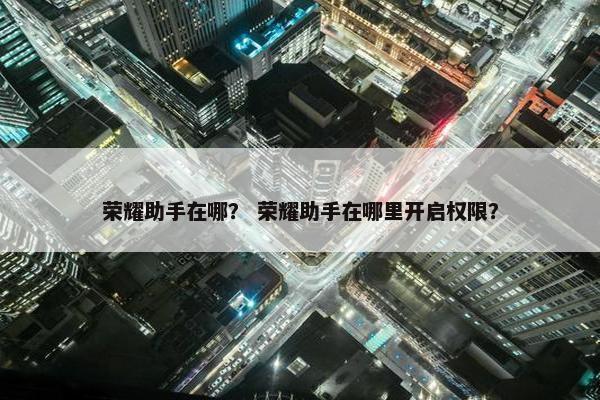 荣耀助手在哪？ 荣耀助手在哪里开启权限？
