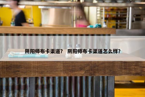 阴阳师布卡渠道？ 阴阳师布卡渠道怎么样？