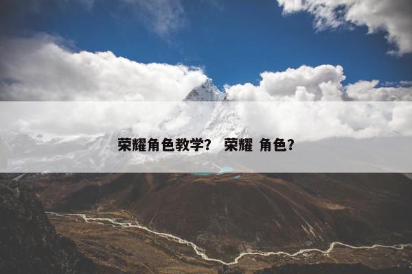 荣耀角色教学？ 荣耀 角色？