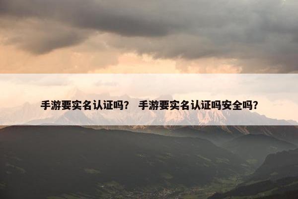 手游要实名认证吗？ 手游要实名认证吗安全吗？