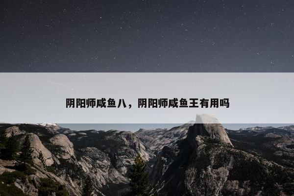 阴阳师咸鱼八，阴阳师咸鱼王有用吗