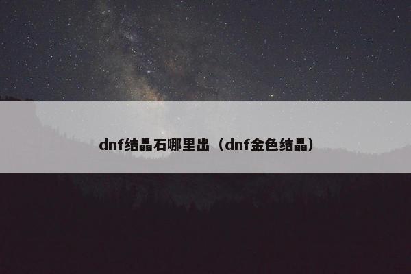 dnf结晶石哪里出（dnf金色结晶）