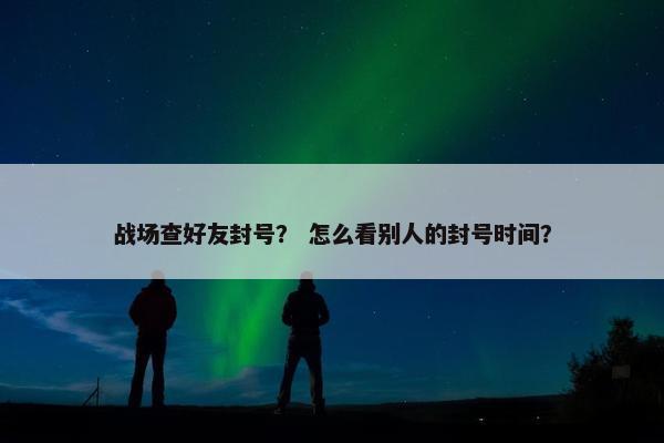 战场查好友封号？ 怎么看别人的封号时间？