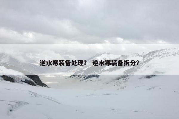 逆水寒装备处理？ 逆水寒装备拆分？