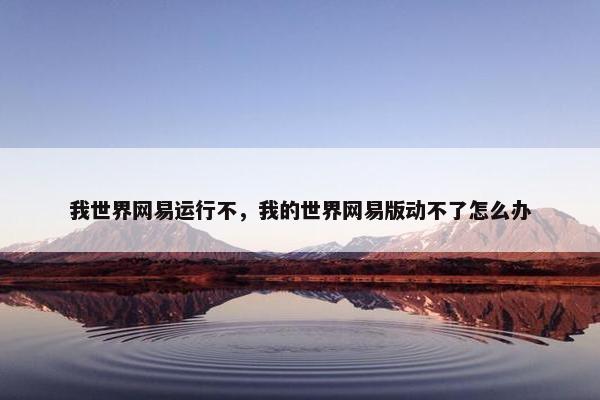 我世界网易运行不，我的世界网易版动不了怎么办