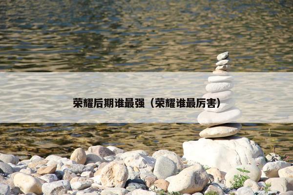 荣耀后期谁最强（荣耀谁最厉害）