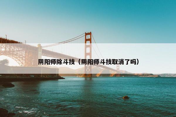阴阳师除斗技（阴阳师斗技取消了吗）