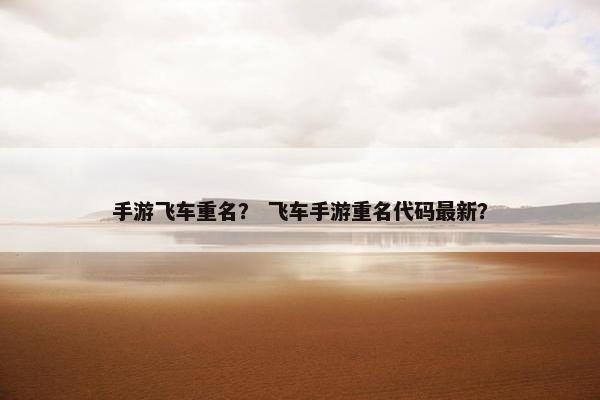 手游飞车重名？ 飞车手游重名代码最新？