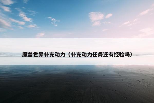 魔兽世界补充动力（补充动力任务还有经验吗）