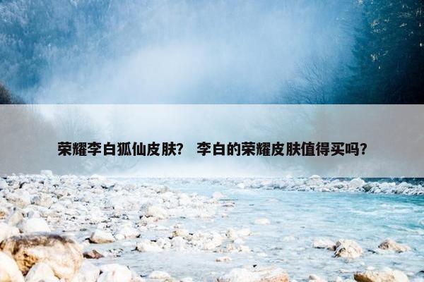 荣耀李白狐仙皮肤？ 李白的荣耀皮肤值得买吗？