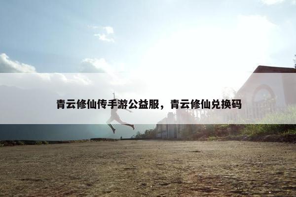 青云修仙传手游公益服，青云修仙兑换码