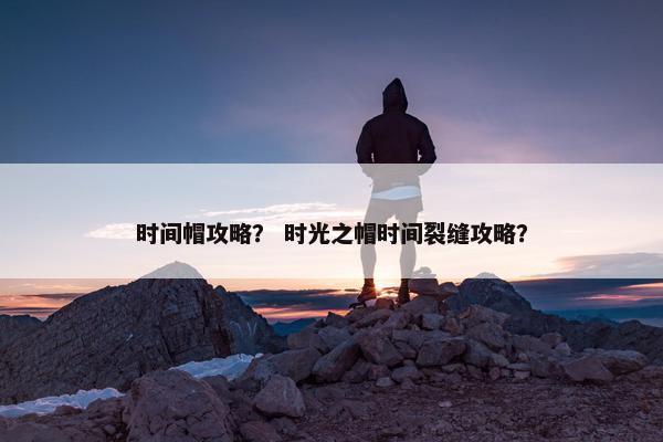 时间帽攻略？ 时光之帽时间裂缝攻略？