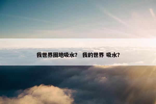 我世界圈地吸水？ 我的世界 吸水？